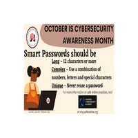 October is Cybersecurity Awareness Month! Smart passwords should be long (12 characters or more), complex (use a combo of numbers, letters, and special characters), and unique (never reuse a password).